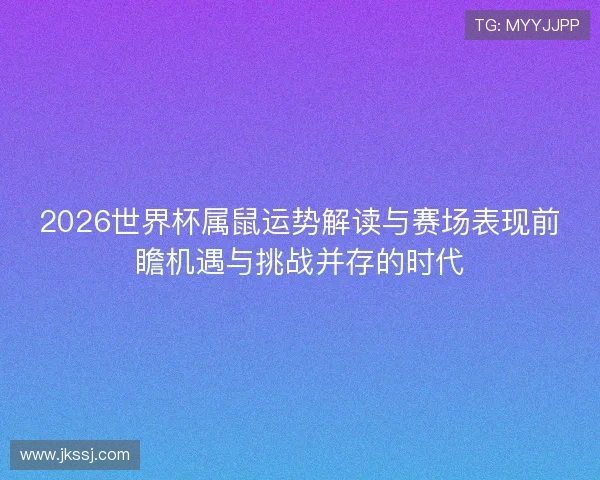 2026世界杯属鼠运势解读与赛场表现前瞻机遇与挑战并存的时代